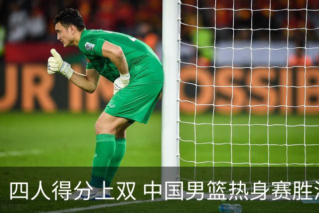 四人得分上双 中国男篮热身赛胜澳大利亚队