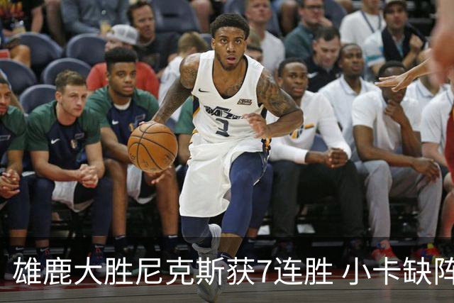 雄鹿大胜尼克斯获7连胜 小卡缺阵快船惨负绿军