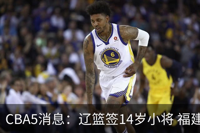 CBA5消息：辽篮签14岁小将 福建签强援 徐昕签美方经纪 徐杰刻苦特训
